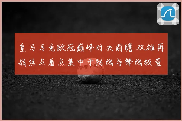 皇马马竞欧冠巅峰对决前瞻 双雄再战焦点看点集中于防线与锋线较量