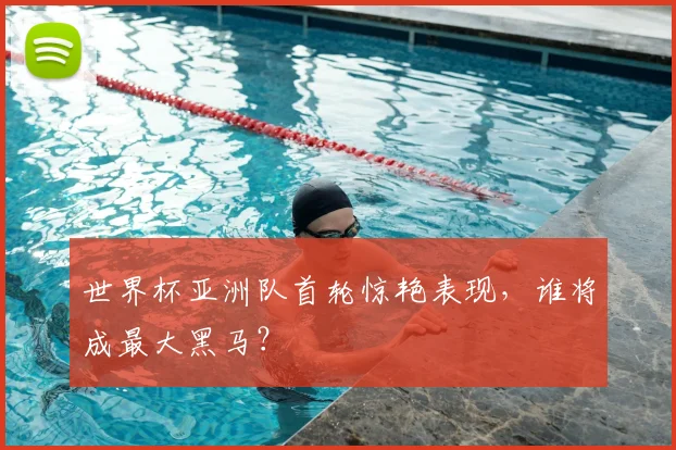 世界杯亚洲队首轮惊艳表现，谁将成最大黑马？