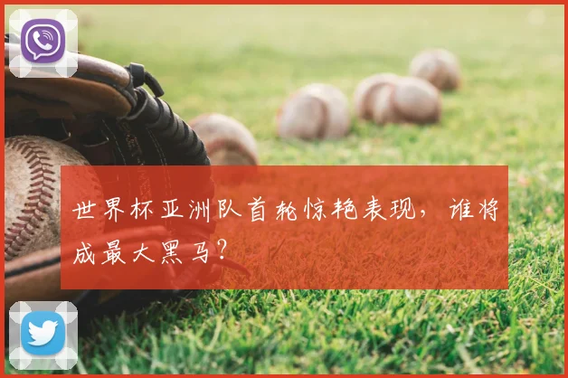 世界杯亚洲队首轮惊艳表现，谁将成最大黑马？