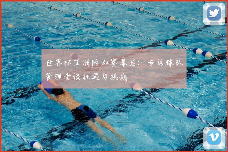 世界杯亚洲附加赛幕后:专访球队管理者谈机遇与挑战