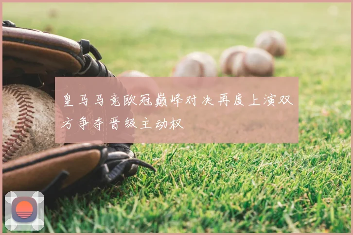 皇马马竞欧冠巅峰对决再度上演双方争夺晋级主动权