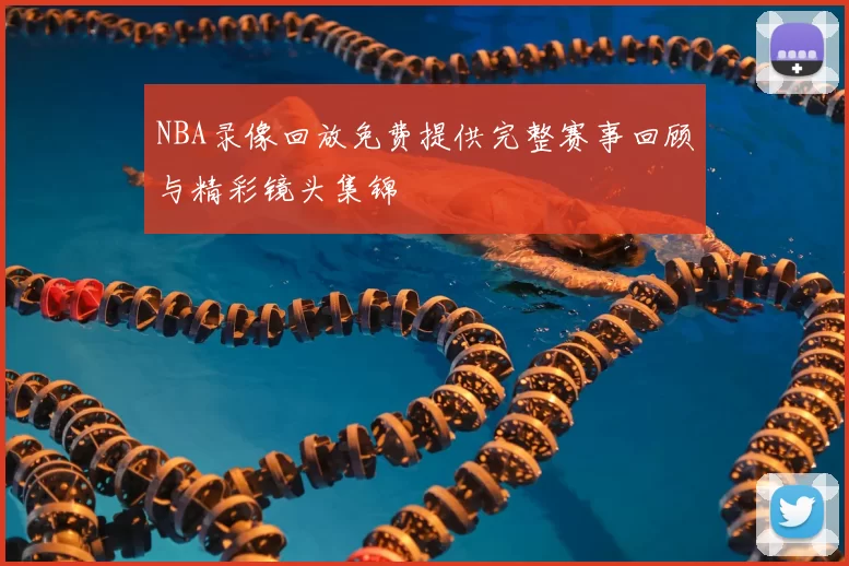NBA录像回放免费提供完整赛事回顾与精彩镜头集锦