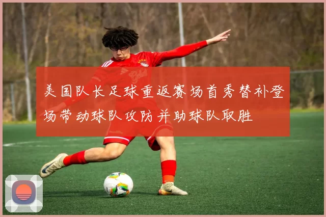 美国队长足球重返赛场首秀替补登场带动球队攻防并助球队取胜
