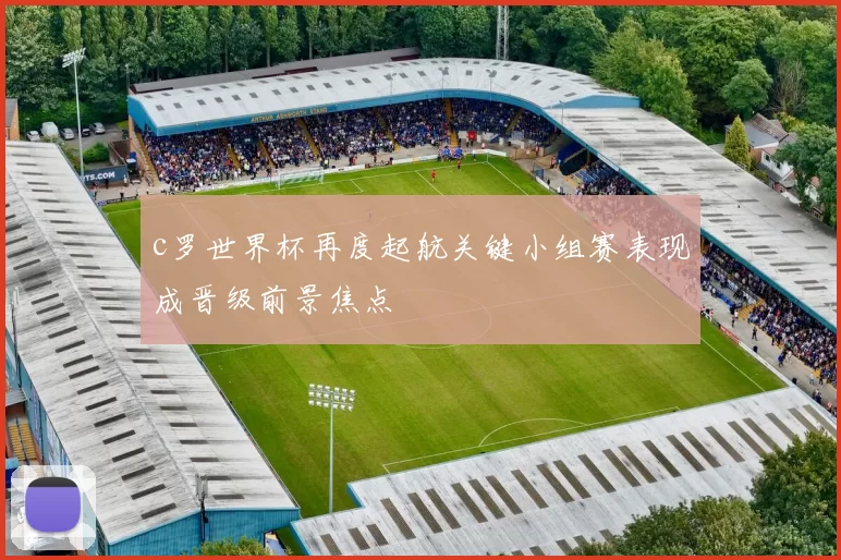 c罗世界杯再度起航关键小组赛表现成晋级前景焦点
