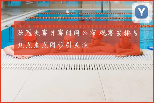 欧冠决赛开赛时间公布 观赛安排与焦点看点同步引关注