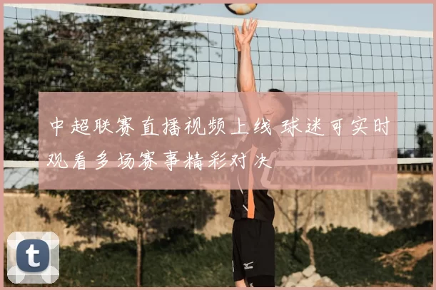 中超联赛直播视频上线 球迷可实时观看多场赛事精彩对决