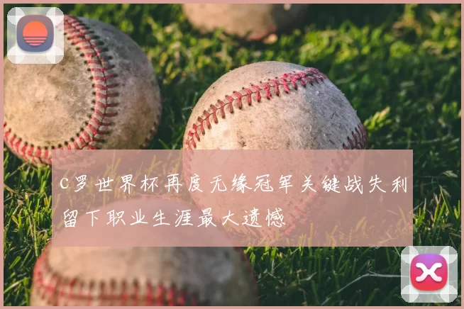 c罗世界杯再度无缘冠军关键战失利留下职业生涯最大遗憾