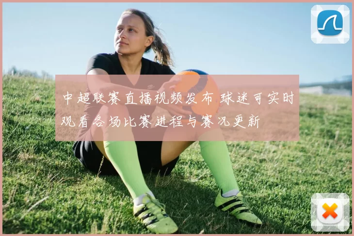 中超联赛直播视频发布 球迷可实时观看各场比赛进程与赛况更新