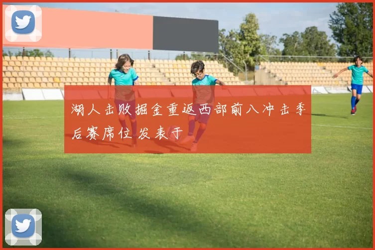 湖人击败掘金重返西部前八冲击季后赛席位 发表于