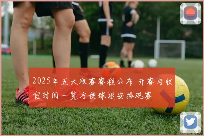 2025年五大联赛赛程公布 开赛与收官时间一览方便球迷安排观赛