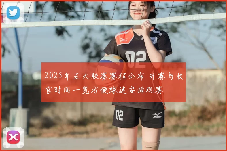 2025年五大联赛赛程公布 开赛与收官时间一览方便球迷安排观赛