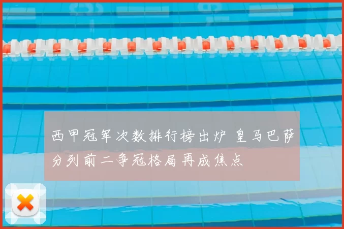 西甲冠军次数排行榜出炉 皇马巴萨分列前二争冠格局再成焦点