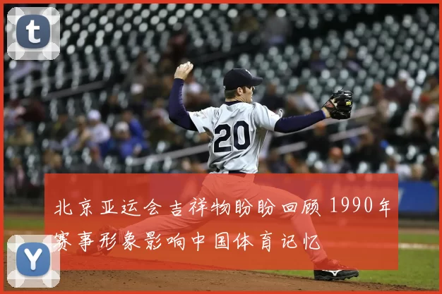 北京亚运会吉祥物盼盼回顾 1990年赛事形象影响中国体育记忆