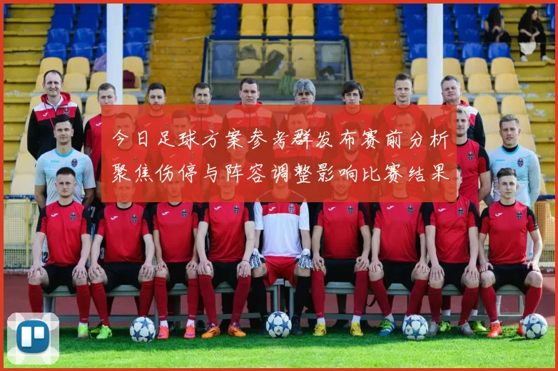 今日足球方案参考群发布赛前分析聚焦伤停与阵容调整影响比赛结果