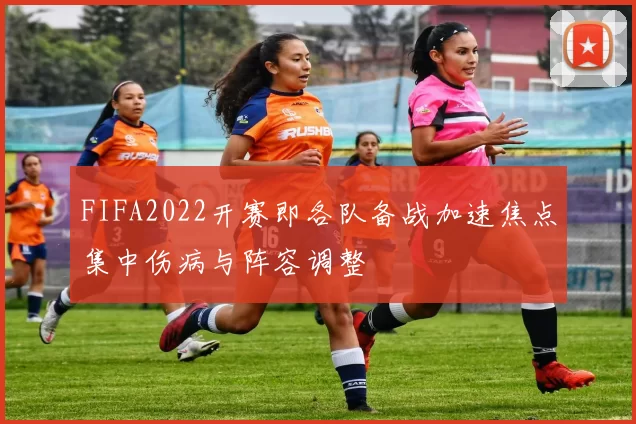 FIFA2022开赛即各队备战加速焦点集中伤病与阵容调整