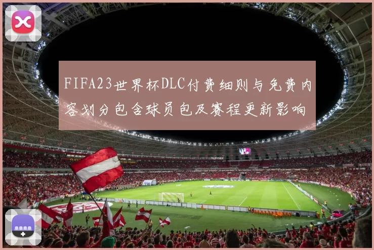 FIFA23世界杯DLC付费细则与免费内容划分包含球员包及赛程更新影响玩家购买体验