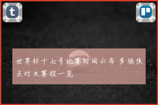 世界杯十七号比赛时间公布 多场焦点对决赛程一览