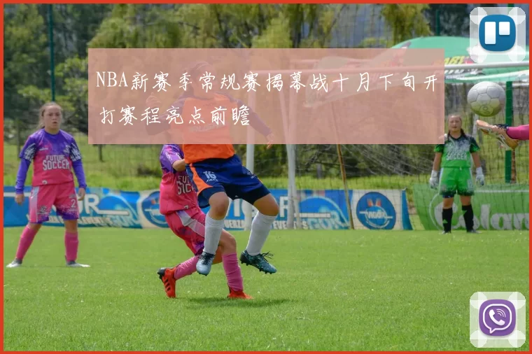 NBA新赛季常规赛揭幕战十月下旬开打赛程亮点前瞻