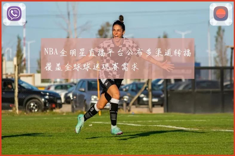 NBA全明星直播平台公布多渠道转播覆盖全球球迷观赛需求