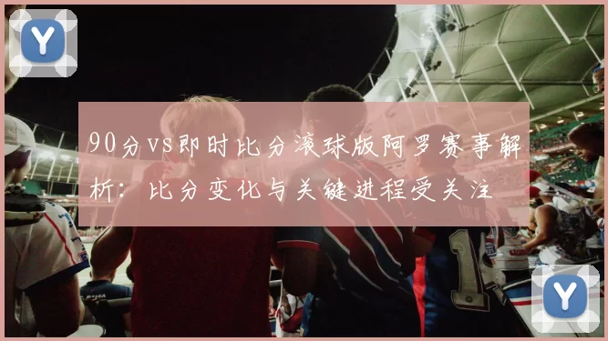 90分vs即时比分滚球版阿罗赛事解析：比分变化与关键进程受关注