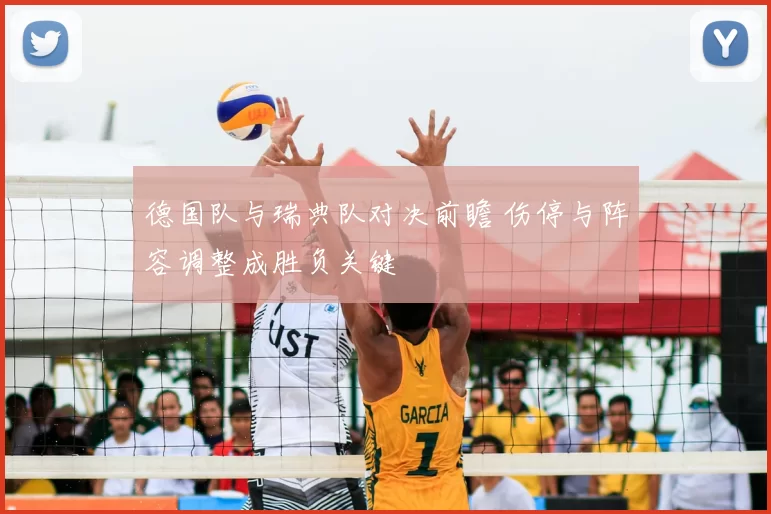 德国队与瑞典队对决前瞻 伤停与阵容调整成胜负关键