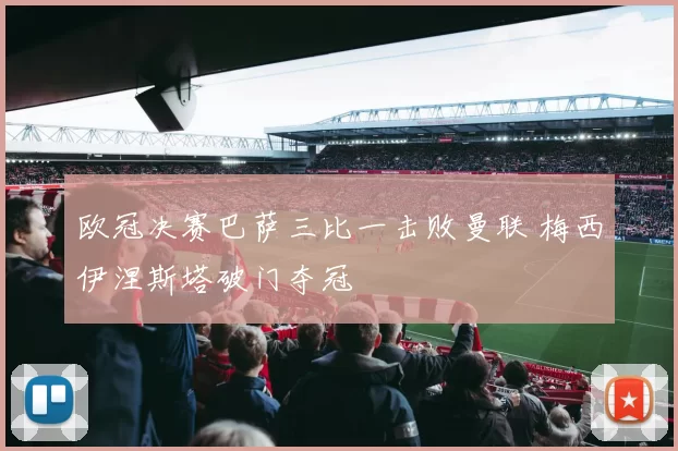 欧冠决赛巴萨三比一击败曼联 梅西伊涅斯塔破门夺冠