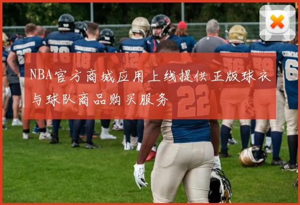 NBA官方商城应用上线提供正版球衣与球队商品购买服务