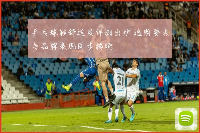 乒乓球鞋舒适度评测出炉 选购要点与品牌表现同步揭晓