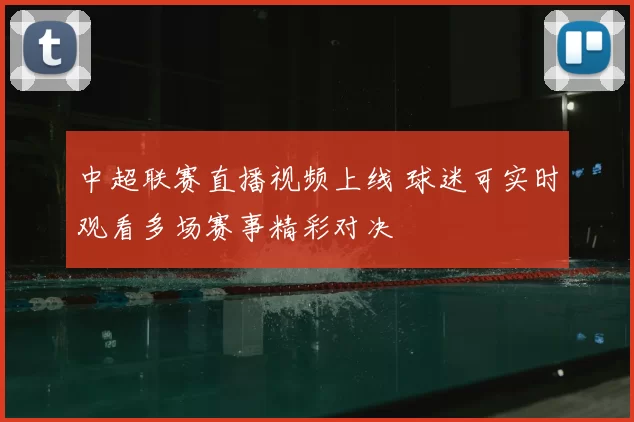 中超联赛直播视频上线 球迷可实时观看多场赛事精彩对决