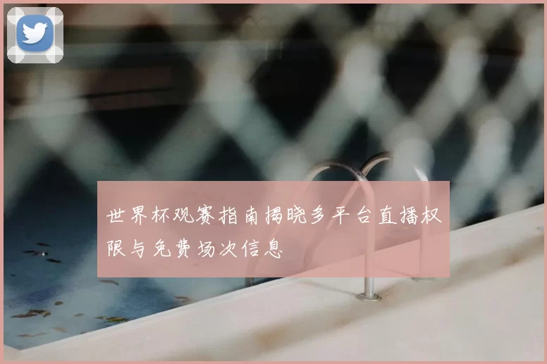 世界杯观赛指南揭晓多平台直播权限与免费场次信息