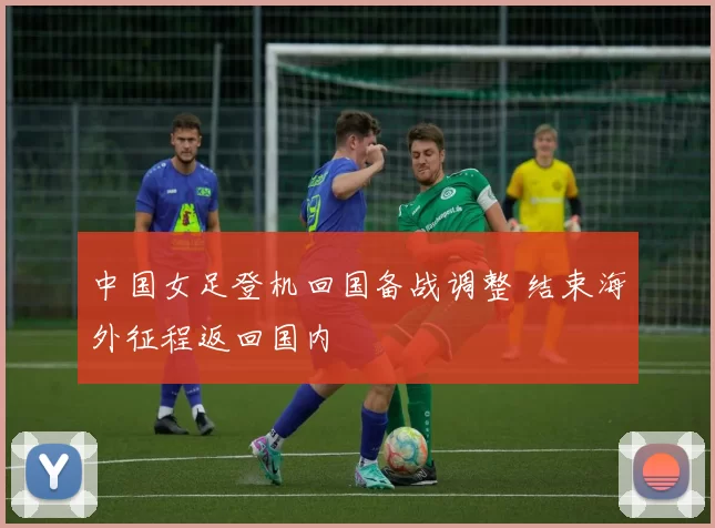 中国女足登机回国备战调整 结束海外征程返回国内