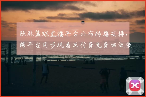 欧冠篮球直播平台公布转播安排，跨平台同步观看及付费免费回放渠道