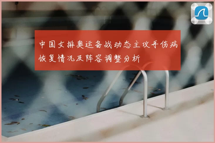 中国女排奥运备战动态主攻手伤病恢复情况及阵容调整分析