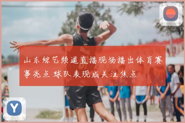 山东综艺频道直播现场播出体育赛事亮点 球队表现成关注焦点