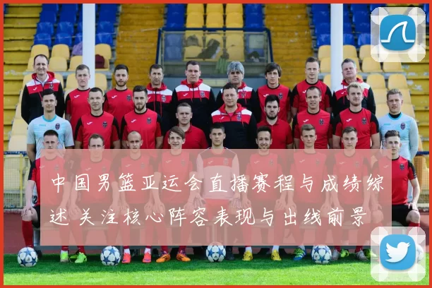 中国男篮亚运会直播赛程与成绩综述 关注核心阵容表现与出线前景