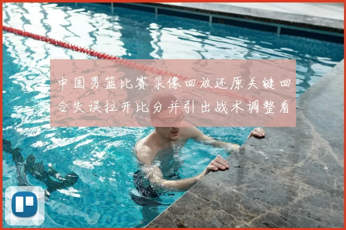 中国男篮比赛录像回放还原关键回合失误拉开比分并引出战术调整看点
