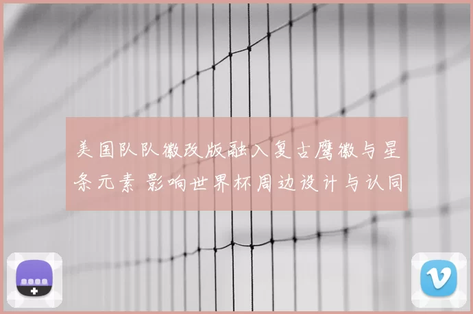 美国队队徽改版融入复古鹰徽与星条元素 影响世界杯周边设计与认同