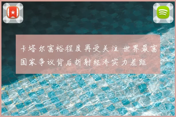 卡塔尔富裕程度再受关注 世界最富国家争议背后折射经济实力差距
