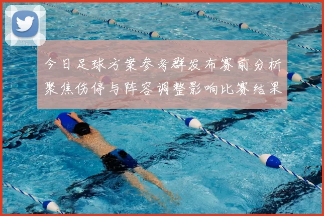 今日足球方案参考群发布赛前分析聚焦伤停与阵容调整影响比赛结果