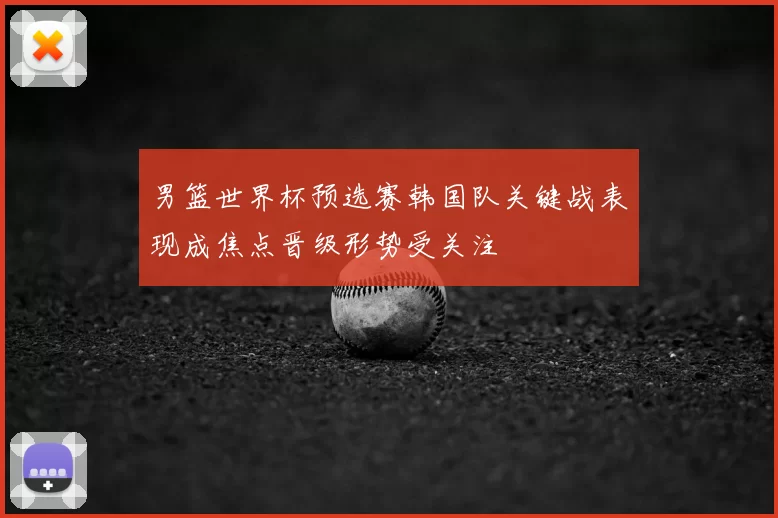 男篮世界杯预选赛韩国队关键战表现成焦点晋级形势受关注