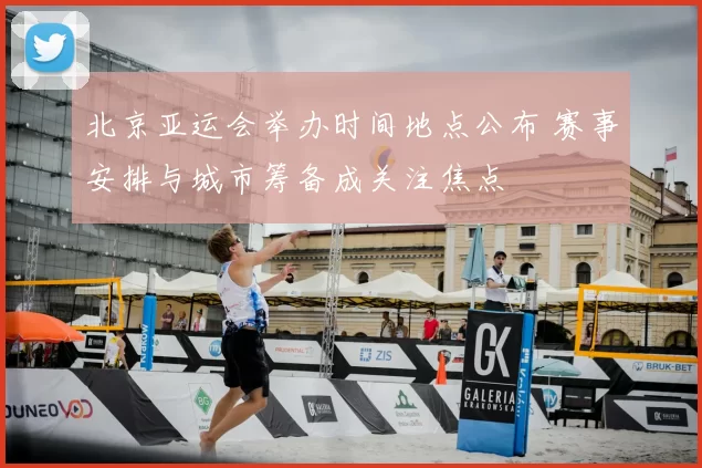 北京亚运会举办时间地点公布 赛事安排与城市筹备成关注焦点