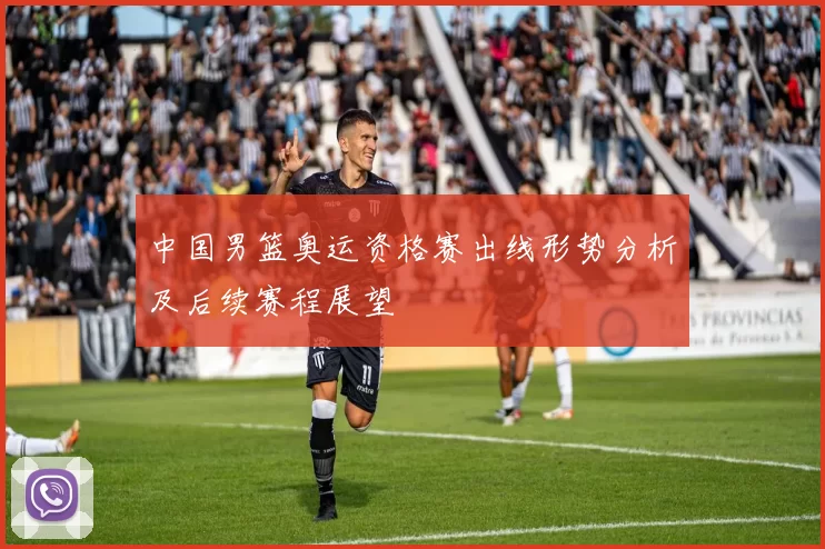 中国男篮奥运资格赛出线形势分析及后续赛程展望