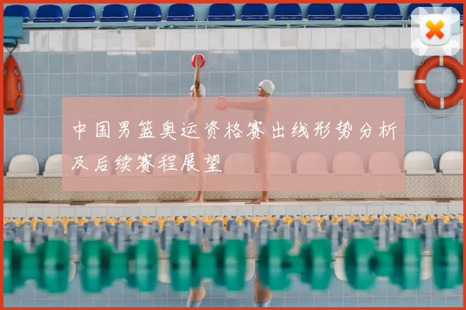 中国男篮奥运资格赛出线形势分析及后续赛程展望