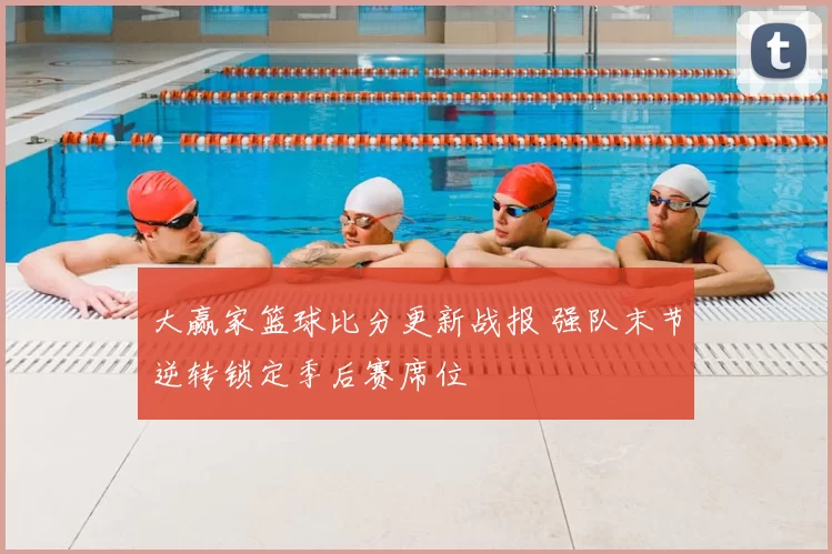 大赢家篮球比分更新战报 强队末节逆转锁定季后赛席位