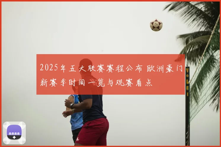 2025年五大联赛赛程公布 欧洲豪门新赛季时间一览与观赛看点