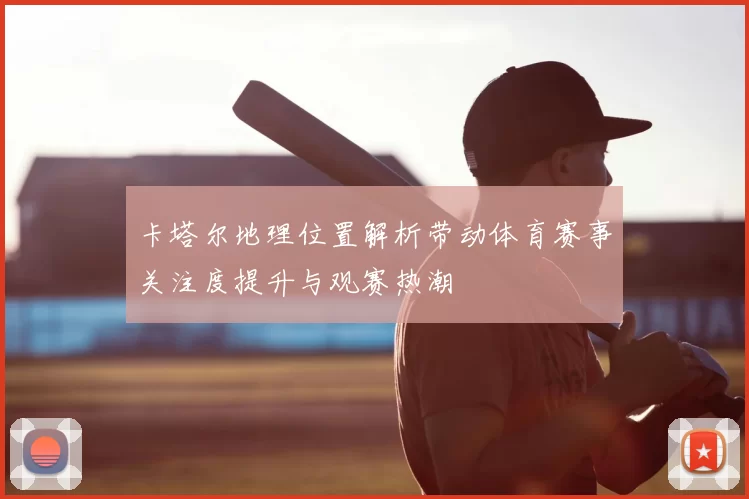 卡塔尔地理位置解析带动体育赛事关注度提升与观赛热潮