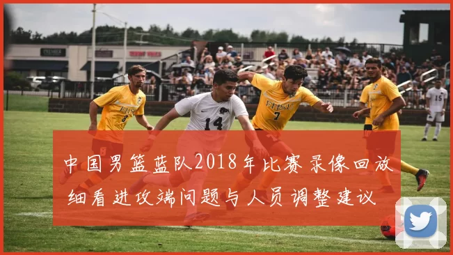 中国男篮蓝队2018年比赛录像回放 细看进攻端问题与人员调整建议