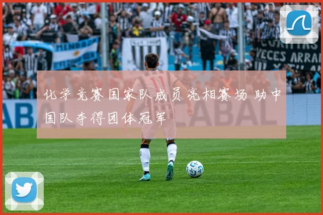 化学竞赛国家队成员亮相赛场 助中国队夺得团体冠军