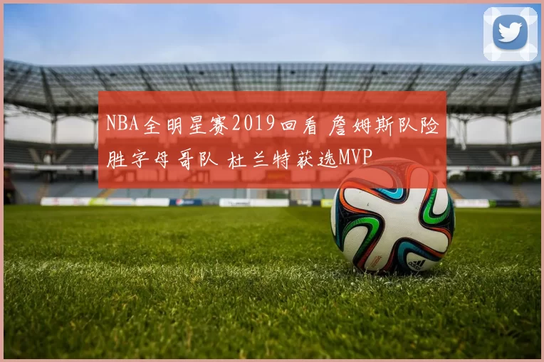 NBA全明星赛2019回看 詹姆斯队险胜字母哥队 杜兰特获选MVP