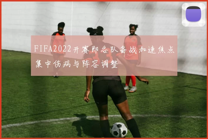 FIFA2022开赛即各队备战加速焦点集中伤病与阵容调整